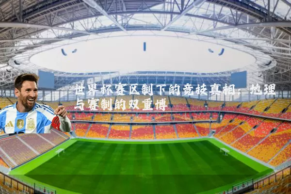世界杯赛区制下的竞技真相：地理与赛制的双重博弈