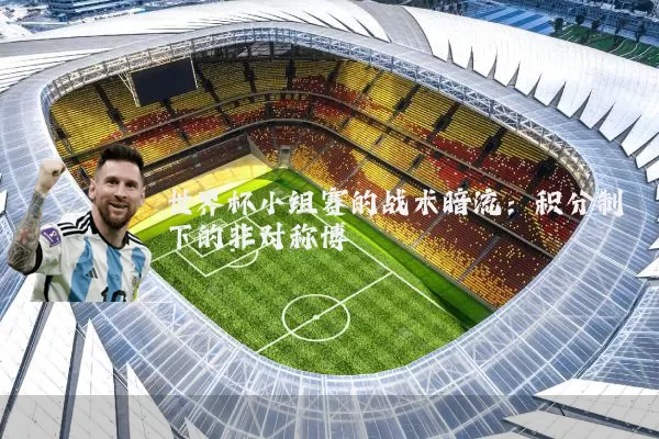 世界杯小组赛的战术暗流：积分制下的非对称博弈