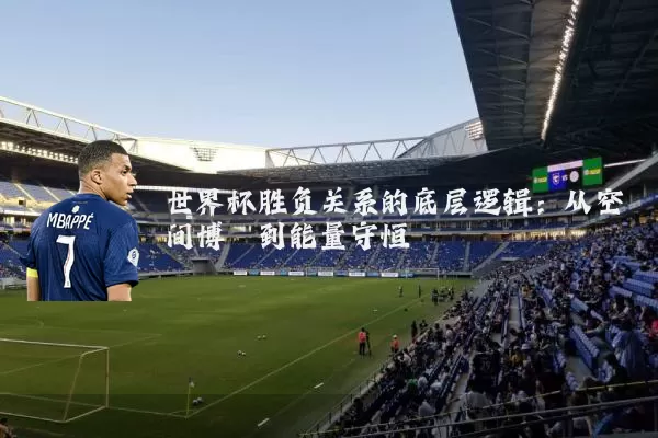 世界杯胜负关系的底层逻辑：从空间博弈到能量守恒