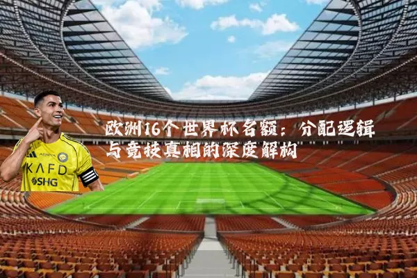 欧洲16个世界杯名额：分配逻辑与竞技真相的深度解构