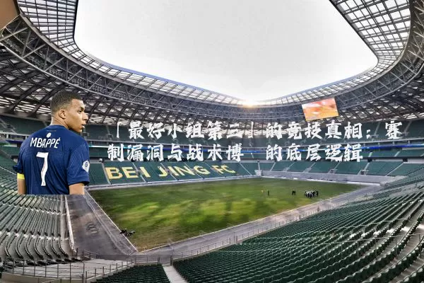 「最好小组第三」的竞技真相：赛制漏洞与战术博弈的底层逻辑