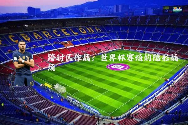 跨时区作战:世界杯赛场的隐形战场