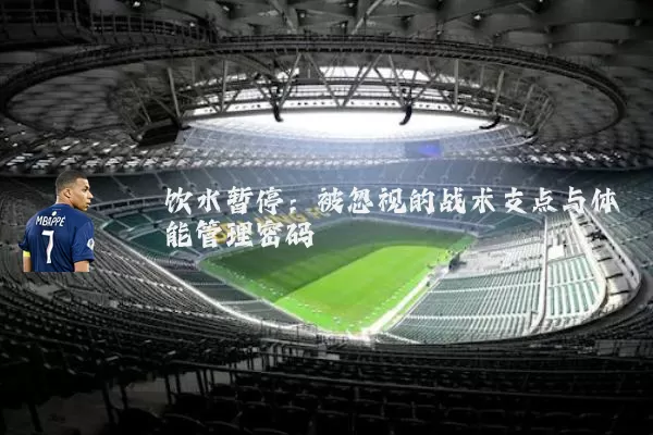 饮水暂停：被忽视的战术支点与体能管理密码