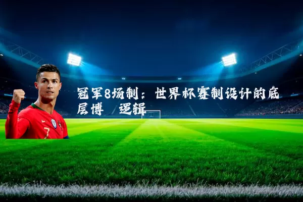 冠军8场制:世界杯赛制设计的底层博弈逻辑