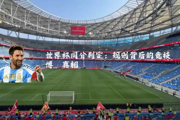 世界杯同分判定：规则背后的竞技博弈真相