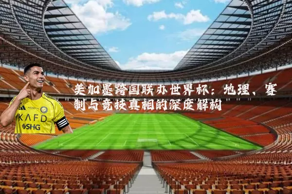 美加墨跨国联办世界杯:地理、赛制与竞技真相的深度解构