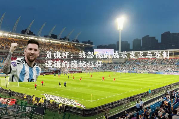 角旗杆:被忽视的战术支点与赛制逻辑的隐秘杠杆