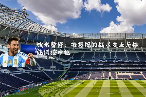 饮水暂停：被忽视的战术支点与体能调控中枢