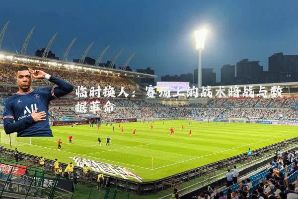 临时换人:赛场上的战术暗战与数据革命