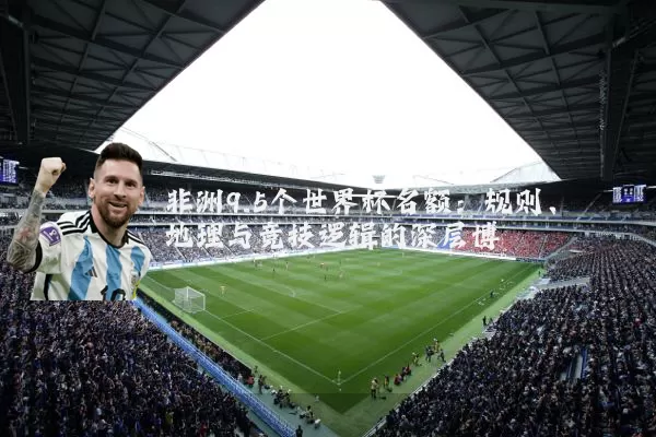 非洲9.5个世界杯名额:规则、地理与竞技逻辑的深层博弈