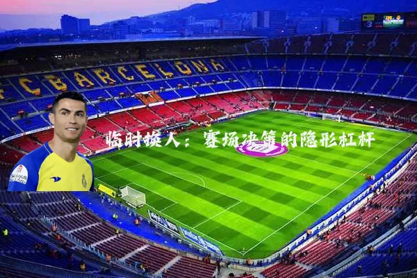 临时换人：赛场决策的隐形杠杆